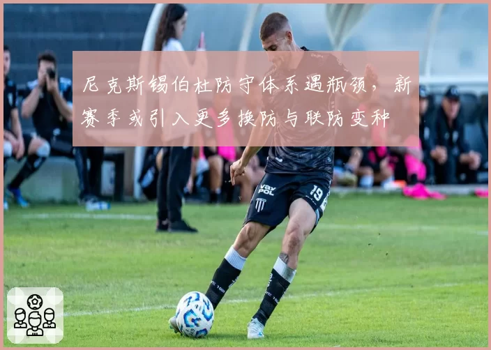 尼克斯锡伯杜防守体系遇瓶颈，新赛季或引入更多换防与联防变种
