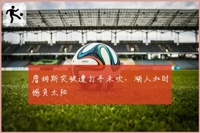 詹姆斯突破遭打手未吹，湖人加时憾负太阳