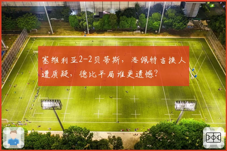 塞维利亚2-2贝蒂斯,洛佩特吉换人遭质疑,德比平局谁更遗憾?