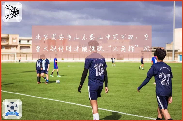北京国安与山东泰山冲突不断，京鲁大战何时才能摆脱“火药桶”标签？