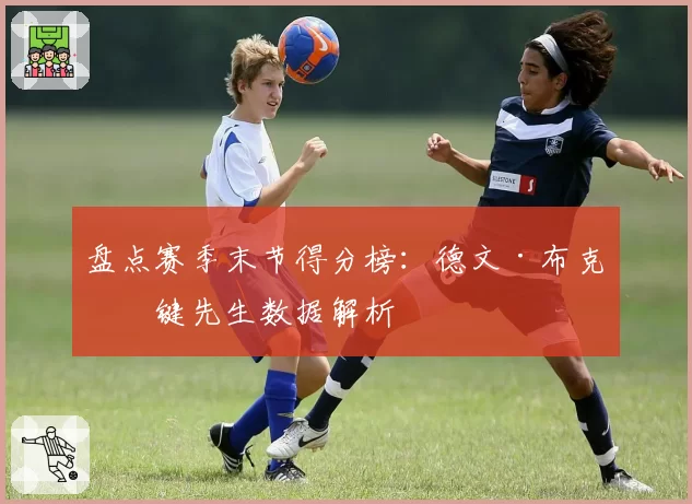 盘点赛季末节得分榜：德文·布克关键先生数据解析