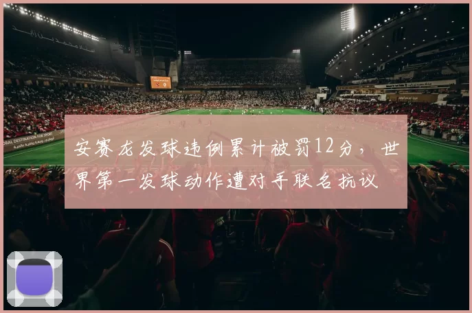 安赛龙发球违例累计被罚12分，世界第一发球动作遭对手联名抗议