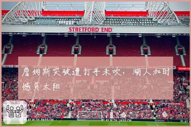 詹姆斯突破遭打手未吹，湖人加时憾负太阳