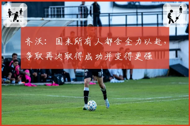 齐沃：国米所有人都会全力以赴，争取再次取得成功并变得更强
