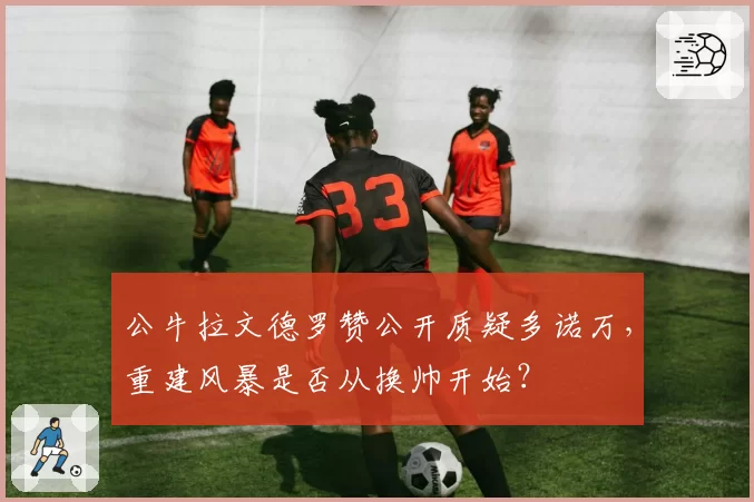 公牛拉文德罗赞公开质疑多诺万,重建风暴是否从换帅开始?