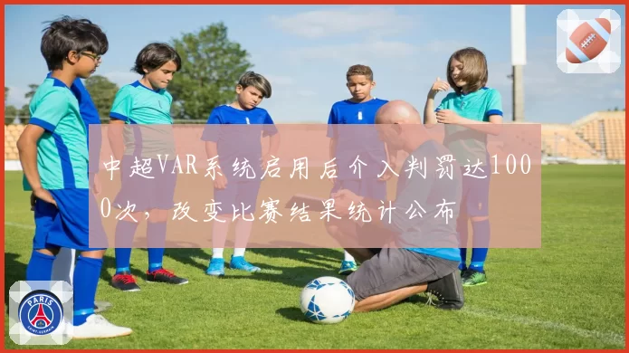 中超VAR系统启用后介入判罚达1000次，改变比赛结果统计公布