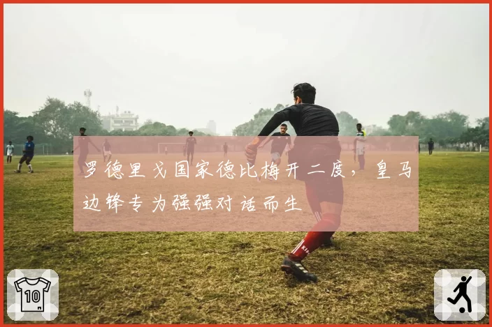 罗德里戈国家德比梅开二度，皇马边锋专为强强对话而生