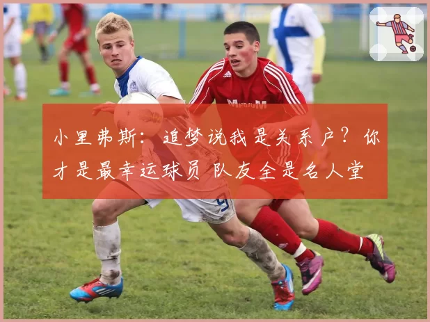 小里弗斯：追梦说我是关系户？你才是最幸运球员 队友全是名人堂