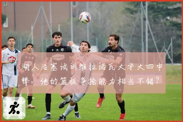 湖人活塞试训维拉诺瓦大学大四中锋，他的篮板争抢能力相当不错？