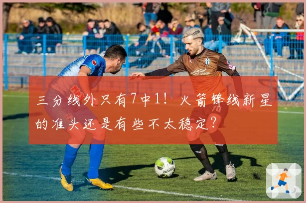 三分线外只有7中1!火箭锋线新星的准头还是有些不太稳定?