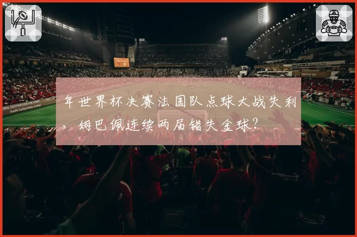 年世界杯决赛法国队点球大战失利,姆巴佩连续两届错失金球?