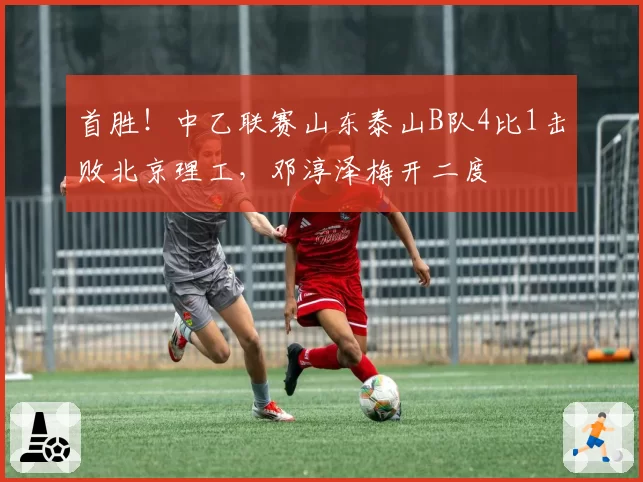 首胜!中乙联赛山东泰山B队4比1击败北京理工,邓淳泽梅开二度