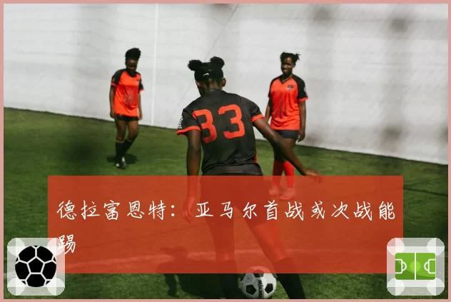 德拉富恩特：亚马尔首战或次战能踢
