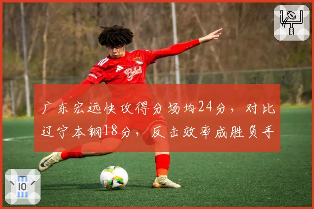广东宏远快攻得分场均24分,对比辽宁本钢18分,反击效率成胜负手