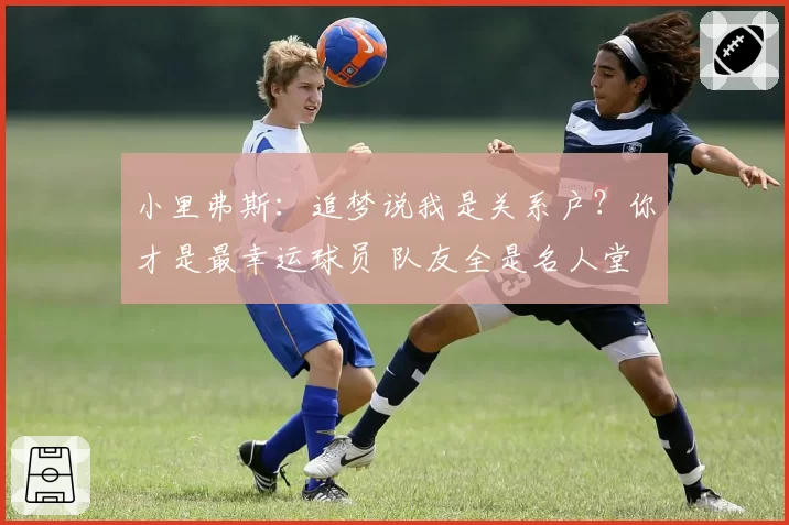 小里弗斯：追梦说我是关系户？你才是最幸运球员 队友全是名人堂