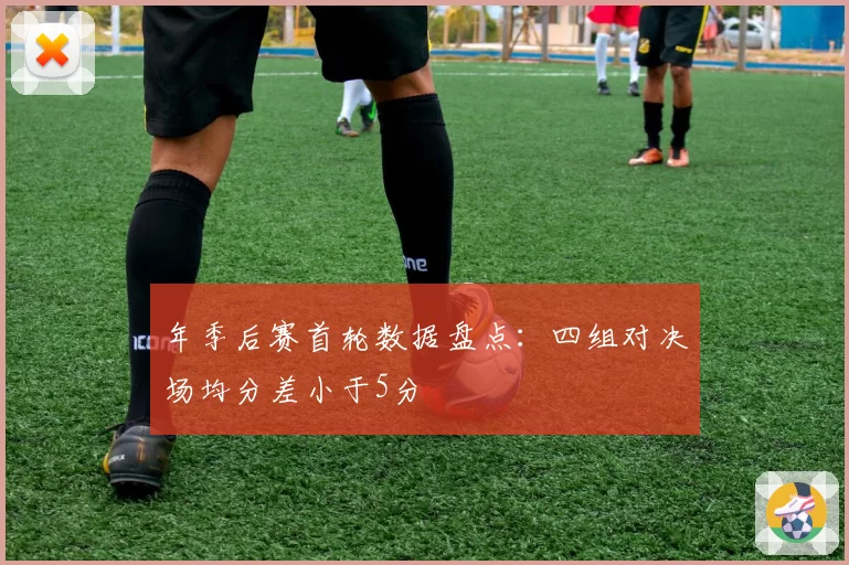 年季后赛首轮数据盘点：四组对决场均分差小于5分