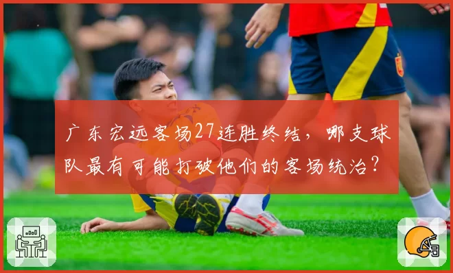 广东宏远客场27连胜终结，哪支球队最有可能打破他们的客场统治？