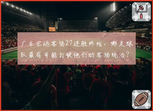 广东宏远客场27连胜终结，哪支球队最有可能打破他们的客场统治？