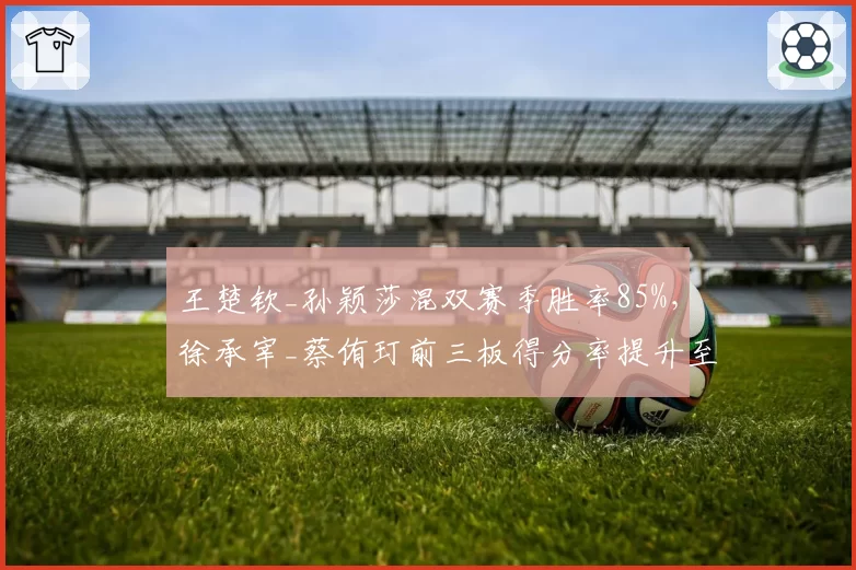 王楚钦_孙颖莎混双赛季胜率85%，徐承宰_蔡侑玎前三板得分率提升至48%逼近国羽