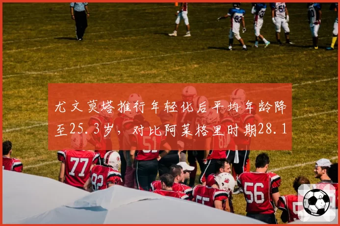 尤文莫塔推行年轻化后平均年龄降至25.3岁,对比阿莱格里时期28.1岁,重建决心鲜明