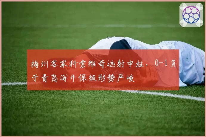 梅州客家科索维奇远射中柱，0-1负于青岛海牛保级形势严峻