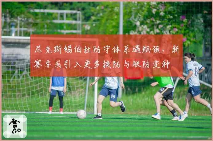 尼克斯锡伯杜防守体系遇瓶颈，新赛季或引入更多换防与联防变种