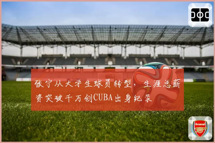 张宁从大学生球员转型,生涯总薪资突破千万创CUBA出身纪录
