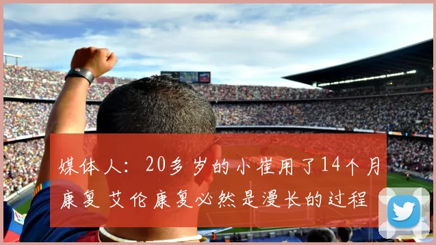 媒体人：20多岁的小崔用了14个月康复 艾伦康复必然是漫长的过程