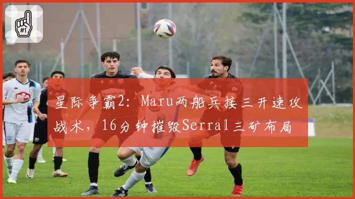 星际争霸2：Maru两船兵接三开速攻战术，16分钟摧毁Serral三矿布局