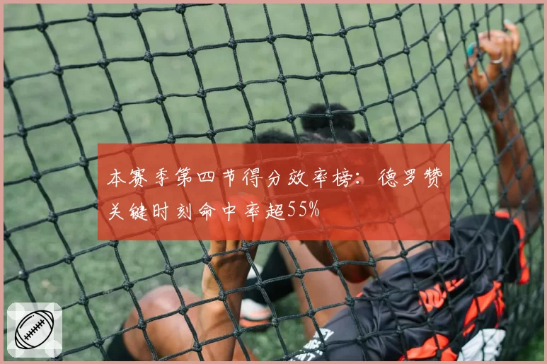 本赛季第四节得分效率榜：德罗赞关键时刻命中率超55%