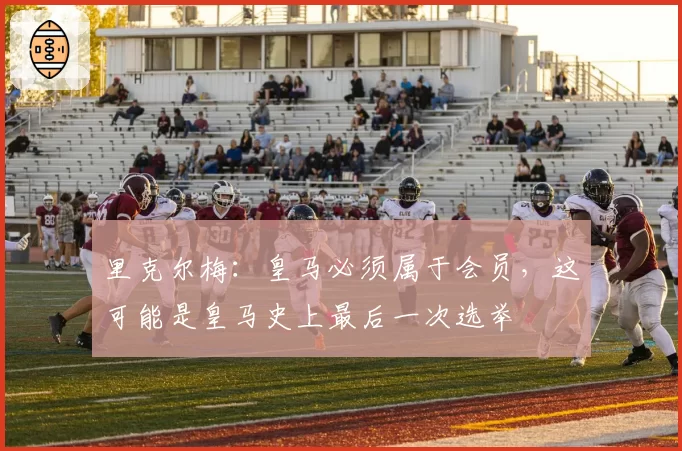 里克尔梅：皇马必须属于会员，这可能是皇马史上最后一次选举