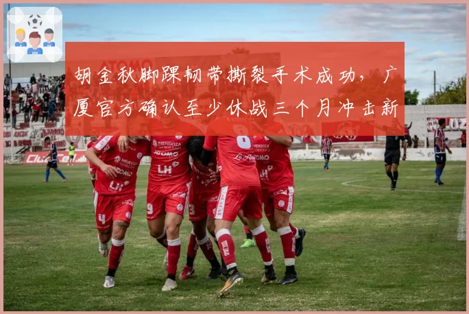 胡金秋脚踝韧带撕裂手术成功，广厦官方确认至少休战三个月冲击新赛季
