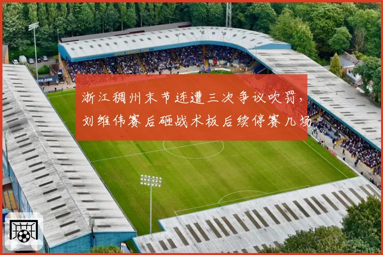 浙江稠州末节连遭三次争议吹罚，刘维伟赛后砸战术板后续停赛几场