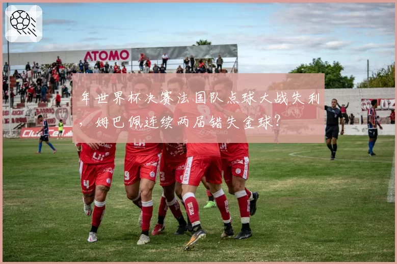 年世界杯决赛法国队点球大战失利,姆巴佩连续两届错失金球?