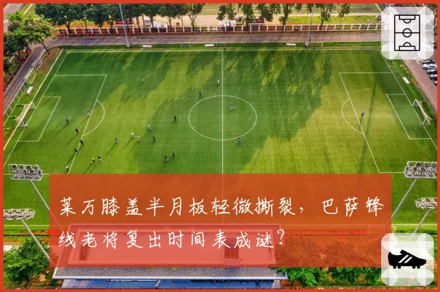 莱万膝盖半月板轻微撕裂,巴萨锋线老将复出时间表成谜?