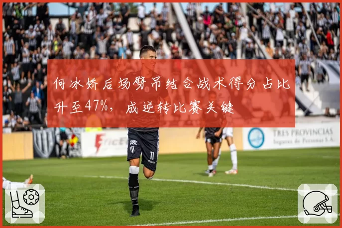 何冰娇后场劈吊结合战术得分占比升至47%，成逆转比赛关键