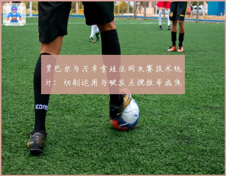 贾巴尔与万卓索娃法网决赛技术统计：切削运用与破发点挽救率成焦点