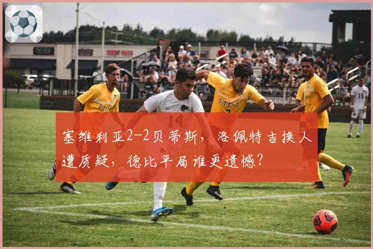 塞维利亚2-2贝蒂斯,洛佩特吉换人遭质疑,德比平局谁更遗憾?