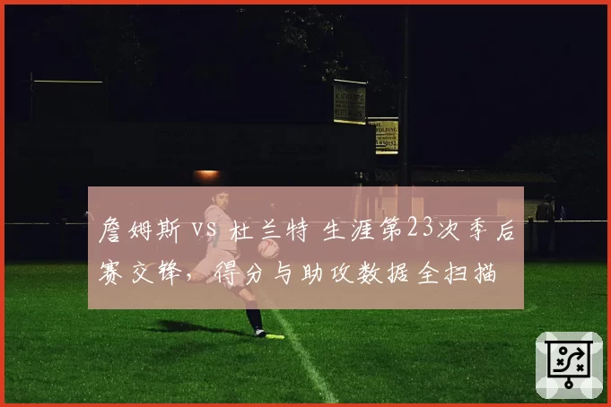 詹姆斯 vs 杜兰特 生涯第23次季后赛交锋，得分与助攻数据全扫描