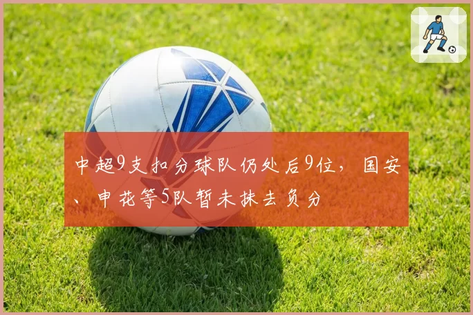 中超9支扣分球队仍处后9位,国安、申花等5队暂未抹去负分