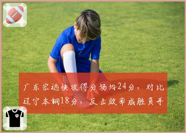 广东宏远快攻得分场均24分，对比辽宁本钢18分，反击效率成胜负手