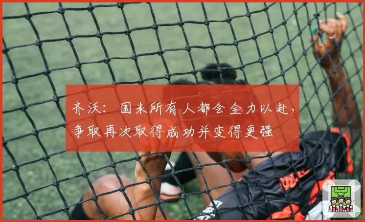 齐沃：国米所有人都会全力以赴，争取再次取得成功并变得更强