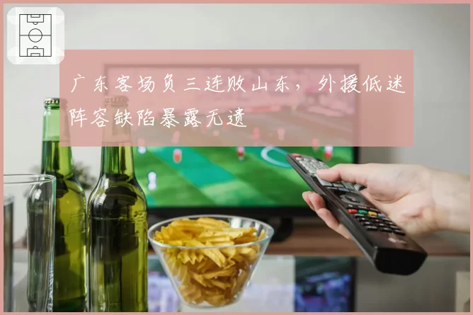 广东客场负三连败山东，外援低迷阵容缺陷暴露无遗