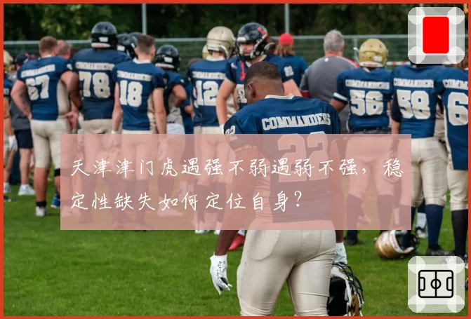 天津津门虎遇强不弱遇弱不强，稳定性缺失如何定位自身？