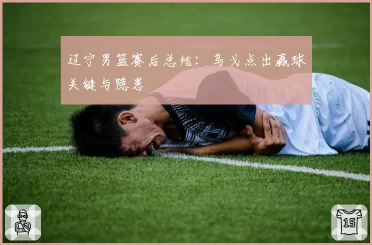 辽宁男篮赛后总结：乌戈点出赢球关键与隐患