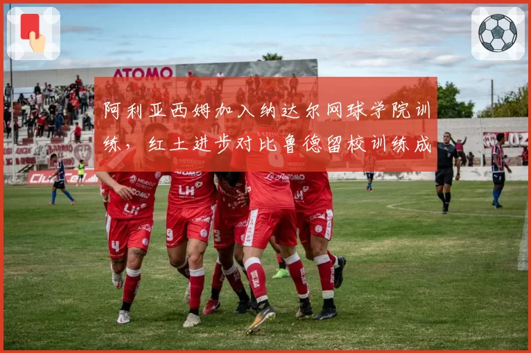 阿利亚西姆加入纳达尔网球学院训练，红土进步对比鲁德留校训练成果
