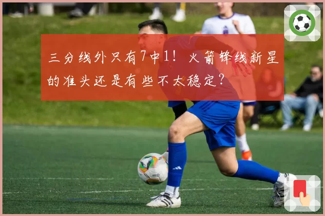 三分线外只有7中1!火箭锋线新星的准头还是有些不太稳定?