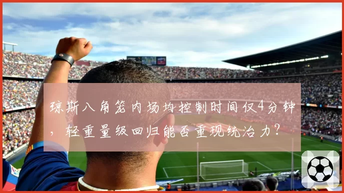 琼斯八角笼内场均控制时间仅4分钟,轻重量级回归能否重现统治力?