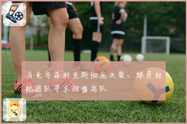 马竞与菲利克斯彻底决裂，球员经纪团队寻求租借离队