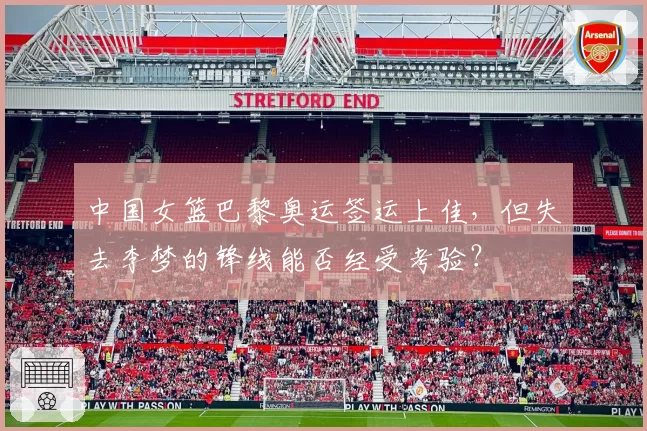 中国女篮巴黎奥运签运上佳，但失去李梦的锋线能否经受考验？